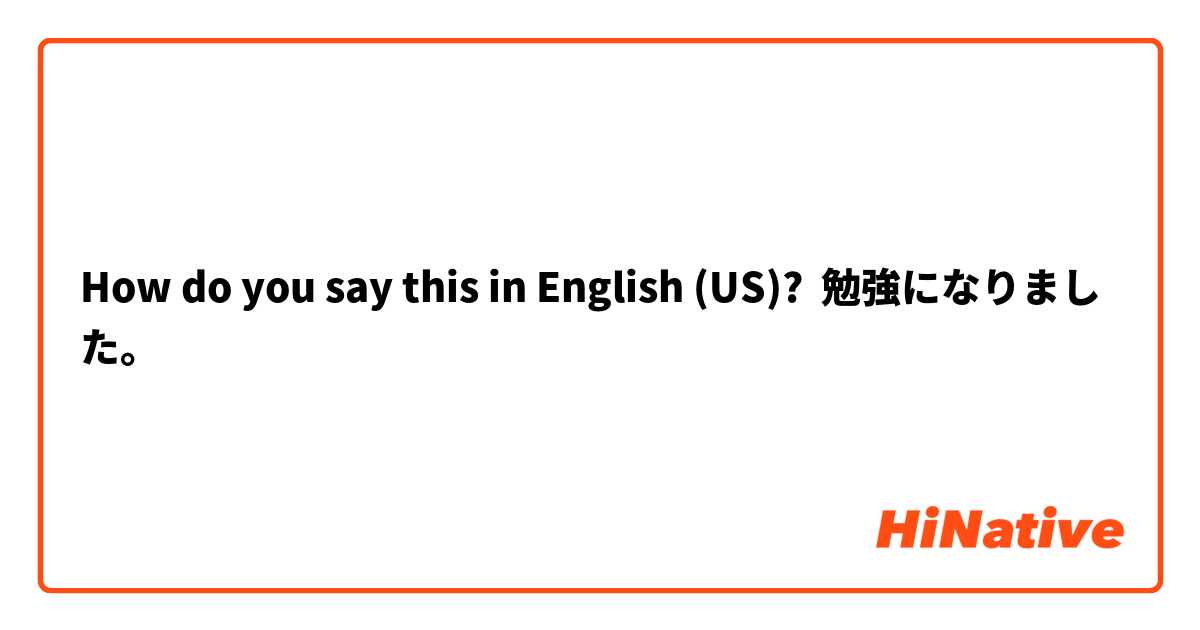 How do you say this in English (US)? 勉強になりました。