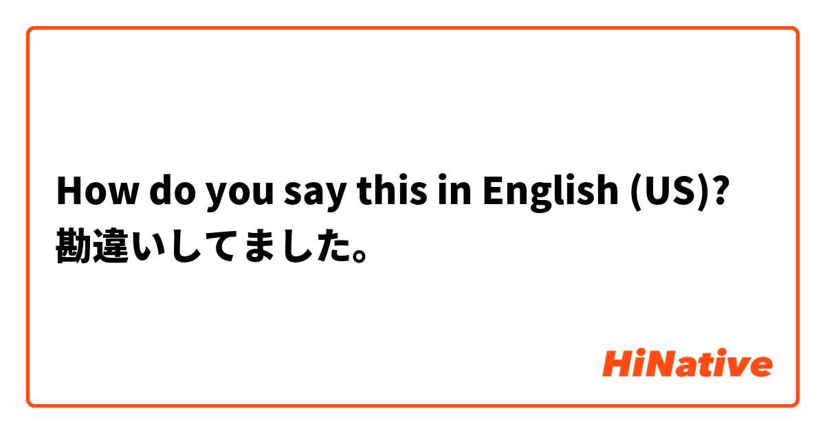 How do you say this in English (US)? 勘違いしてました。