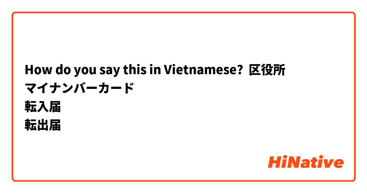 How do you say this in Vietnamese? 区役所
マイナンバーカード
転入届
転出届