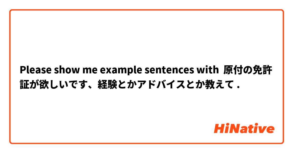 Please show me example sentences with 原付の免許証が欲しいです、経験とかアドバイスとか教えて🙏.
