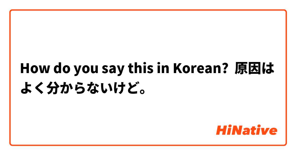 How do you say this in Korean? 原因はよく分からないけど。