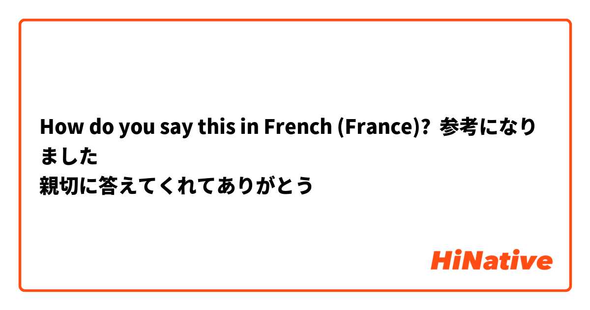 How do you say this in French (France)? 参考になりました
親切に答えてくれてありがとう