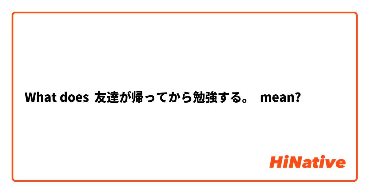 What does 友達が帰ってから勉強する。 mean?