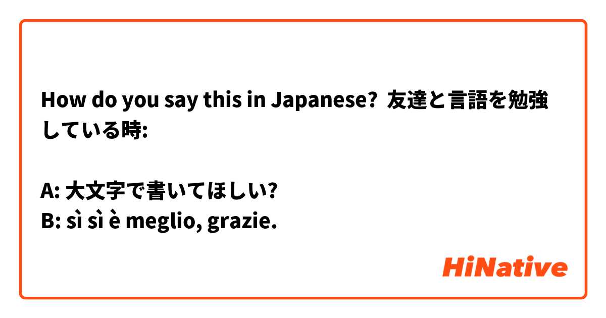 How do you say this in Japanese? 友達と言語を勉強している時: 

A: 大文字で書いてほしい?
B: sì sì è meglio, grazie. 