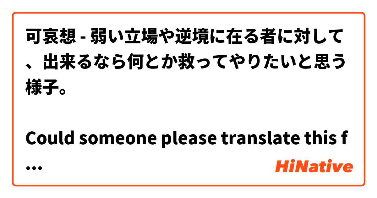可哀想 - 弱い立場や逆境に在る者に対して、出来るなら何とか救ってやりたいと思う様子。

Could someone please translate this for me? I feel like google translate isn’t very correct with this one.