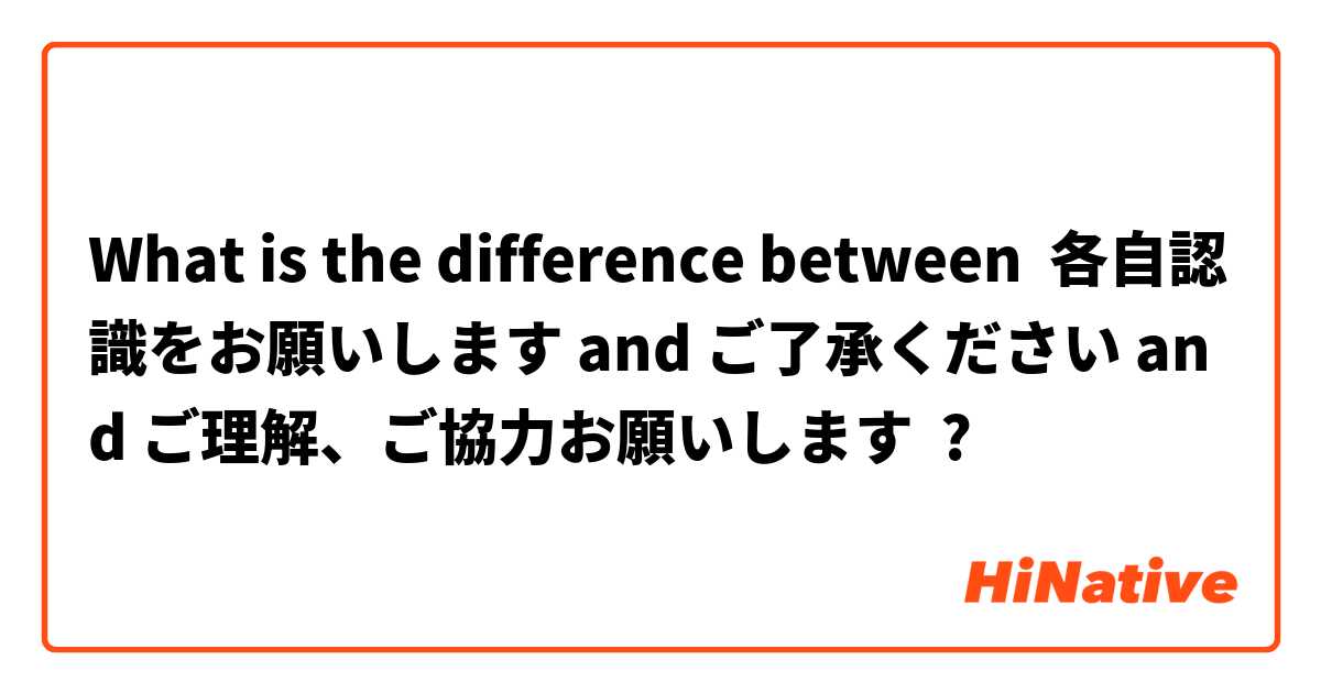 What is the difference between 各自認識をお願いします and ご了承ください and ご理解、ご協力お願いします ?