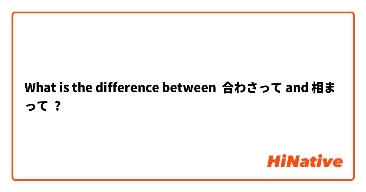 What is the difference between 合わさって and 相まって ?