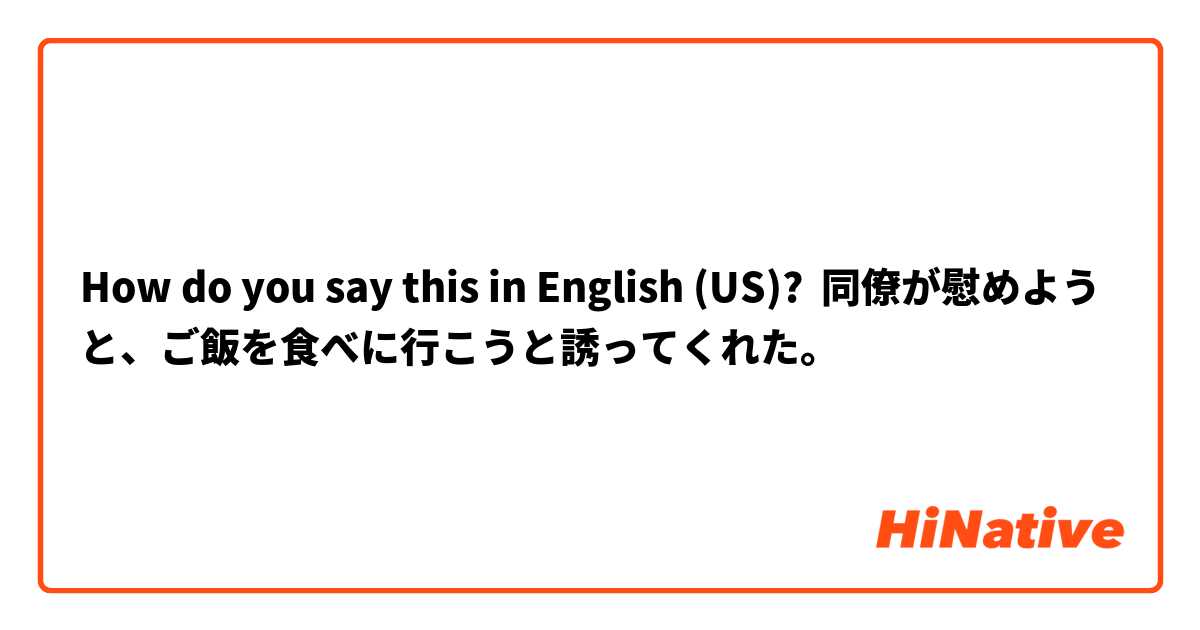 How do you say this in English (US)? 同僚が慰めようと、ご飯を食べに行こうと誘ってくれた。