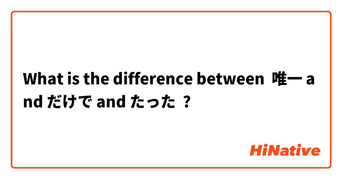 What is the difference between 唯一 and だけで and たった ?
