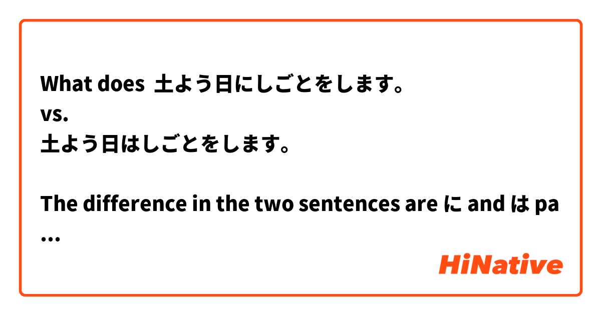 What does 土よう日にしごとをします。
vs.
土よう日はしごとをします。

The difference in the two sentences are に and は particles. Which is correct?  mean?