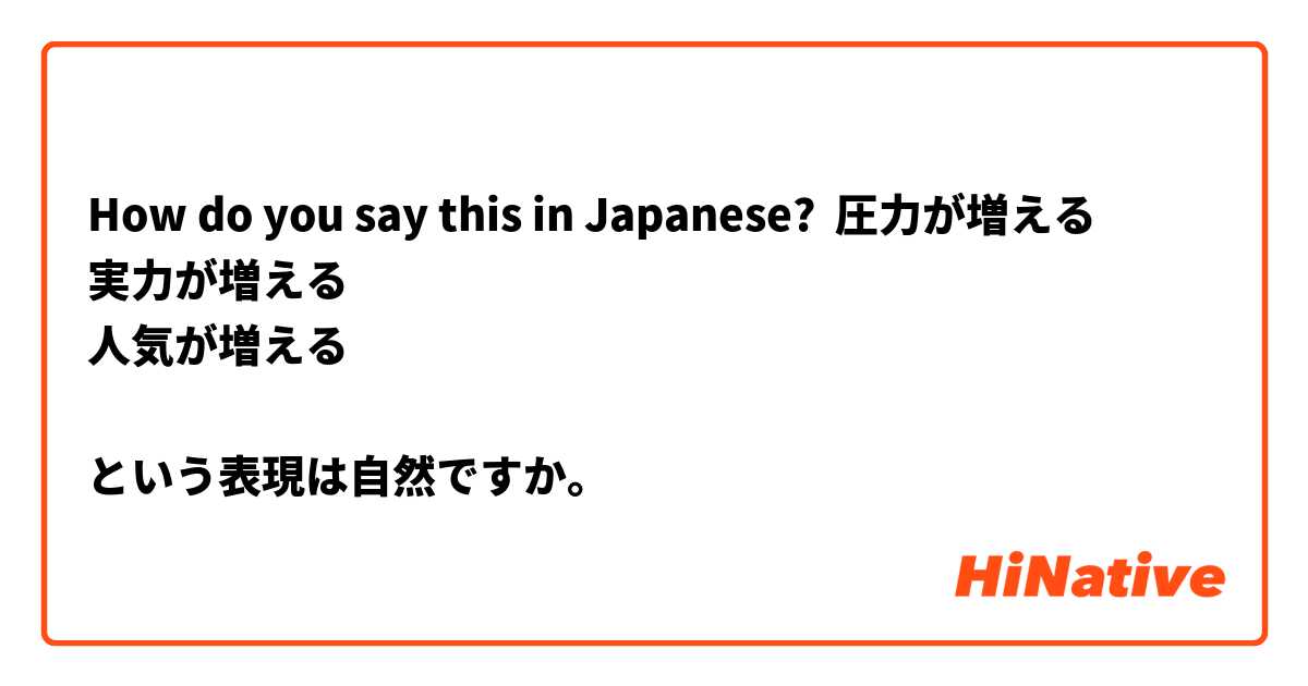 How do you say this in Japanese? 圧力が増える
実力が増える
人気が増える

という表現は自然ですか。