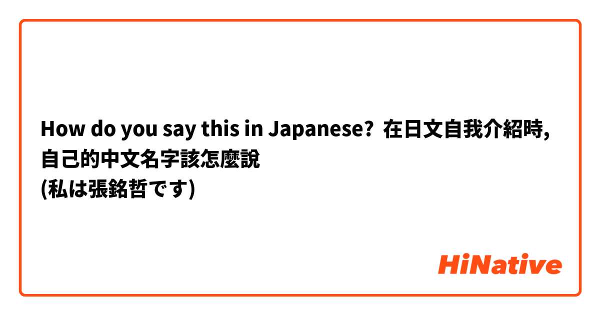 How do you say this in Japanese? 在日文自我介紹時,自己的中文名字該怎麼說
(私は張銘哲です)