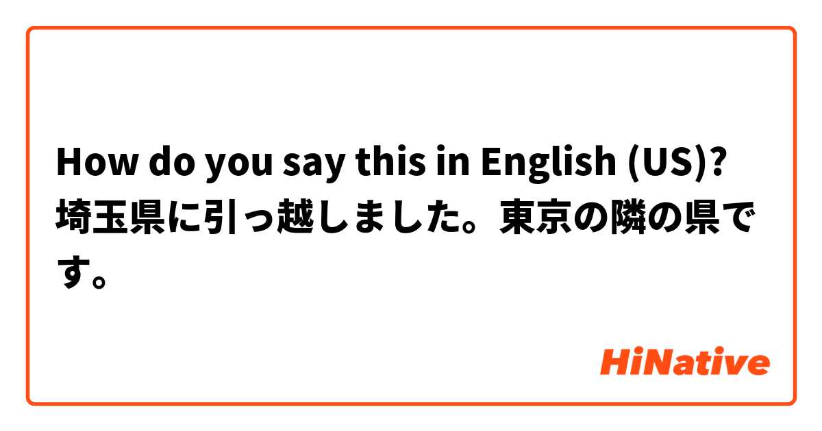 How do you say this in English (US)? 埼玉県に引っ越しました。東京の隣の県です。
