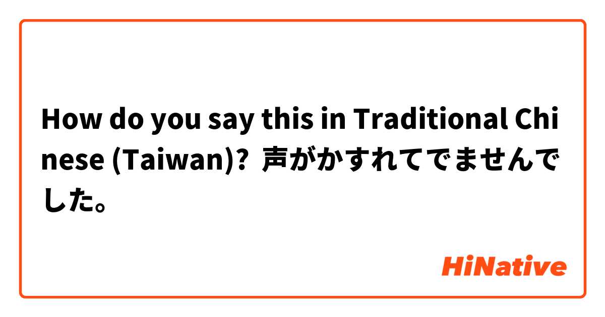 How do you say this in Traditional Chinese (Taiwan)? 声がかすれてでませんでした。