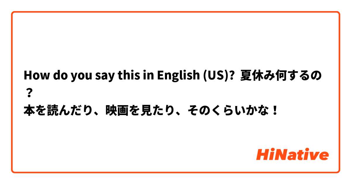 How do you say this in English (US)? 夏休み何するの？
本を読んだり、映画を見たり、そのくらいかな！