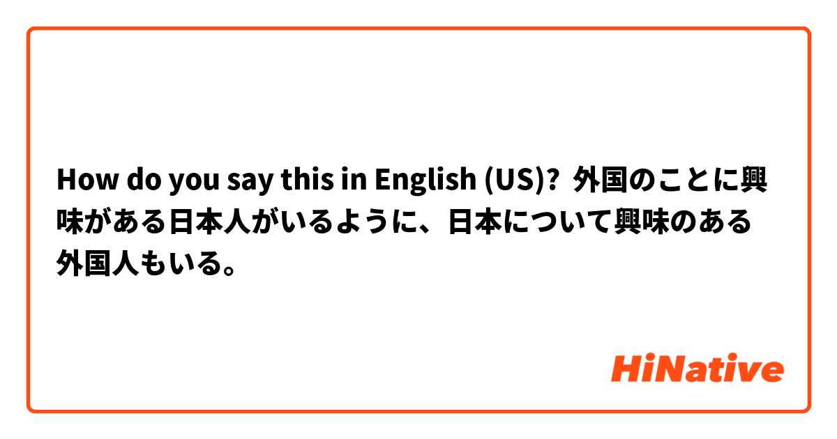 How do you say this in English (US)? 外国のことに興味がある日本人がいるように、日本について興味のある外国人もいる。