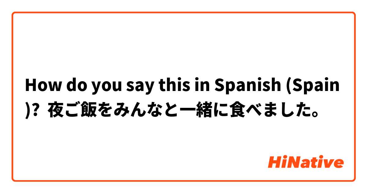 How do you say this in Spanish (Spain)? 夜ご飯をみんなと一緒に食べました。