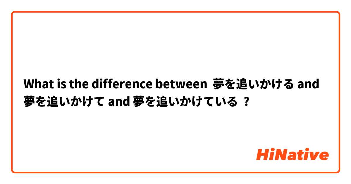 What is the difference between 夢を追いかける and 夢を追いかけて and 夢を追いかけている ?