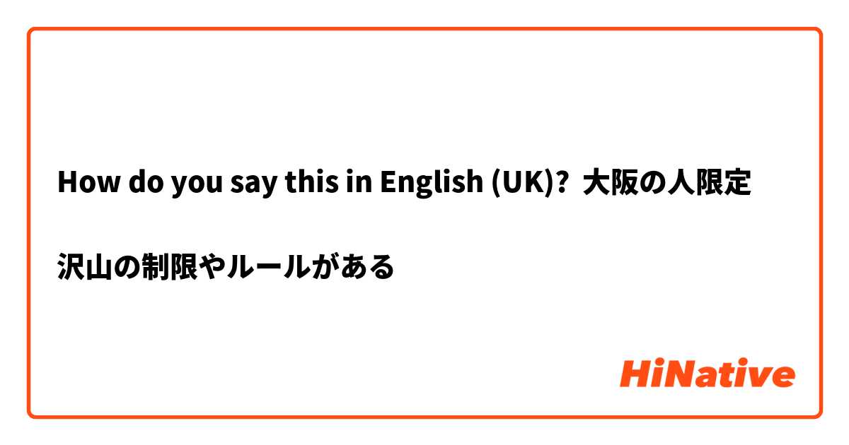 How do you say this in English (UK)? 大阪の人限定

沢山の制限やルールがある