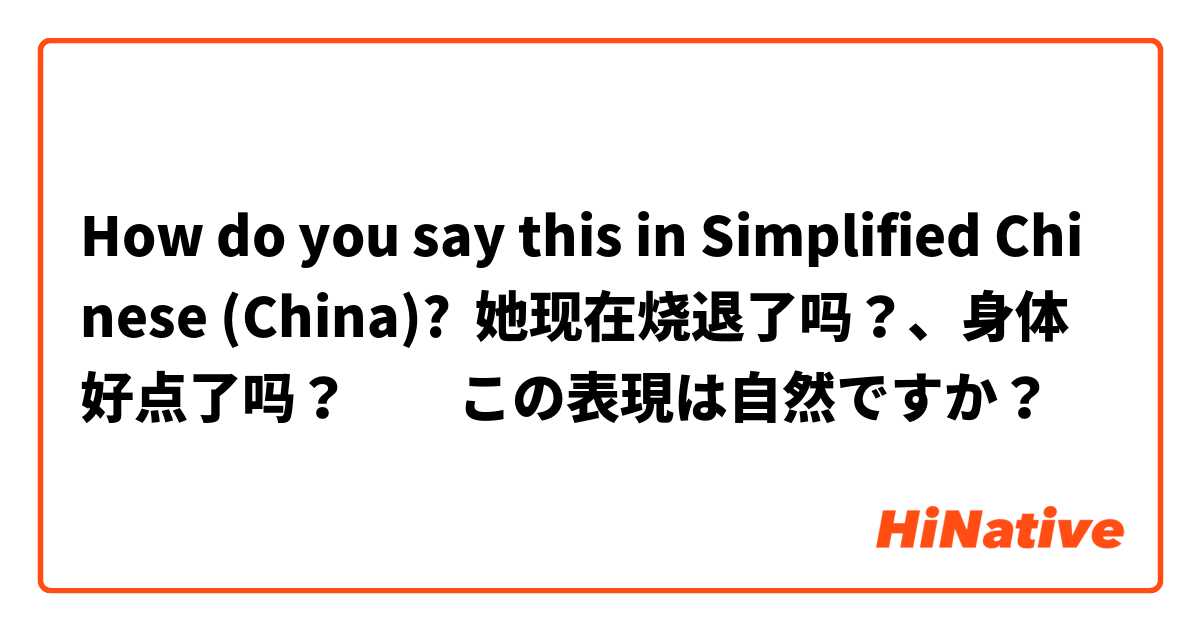 How do you say this in Simplified Chinese (China)? 她现在烧退了吗？、身体好点了吗？　　この表現は自然ですか？