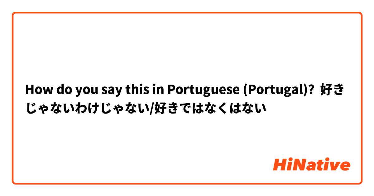 How do you say this in Portuguese (Portugal)? 好きじゃないわけじゃない/好きではなくはない