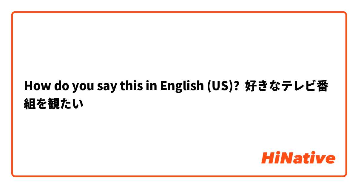 How do you say this in English (US)? 好きなテレビ番組を観たい