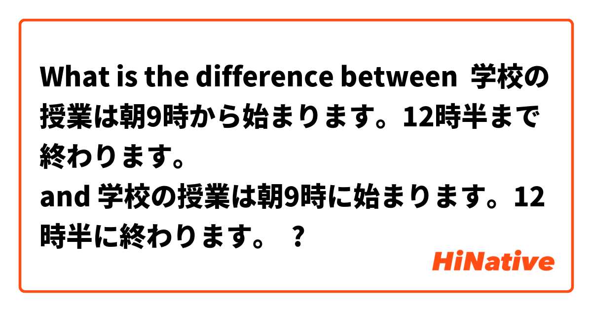 What is the difference between 学校の授業は朝9時から始まります。12時半まで終わります。
 and 学校の授業は朝9時に始まります。12時半に終わります。
 ?