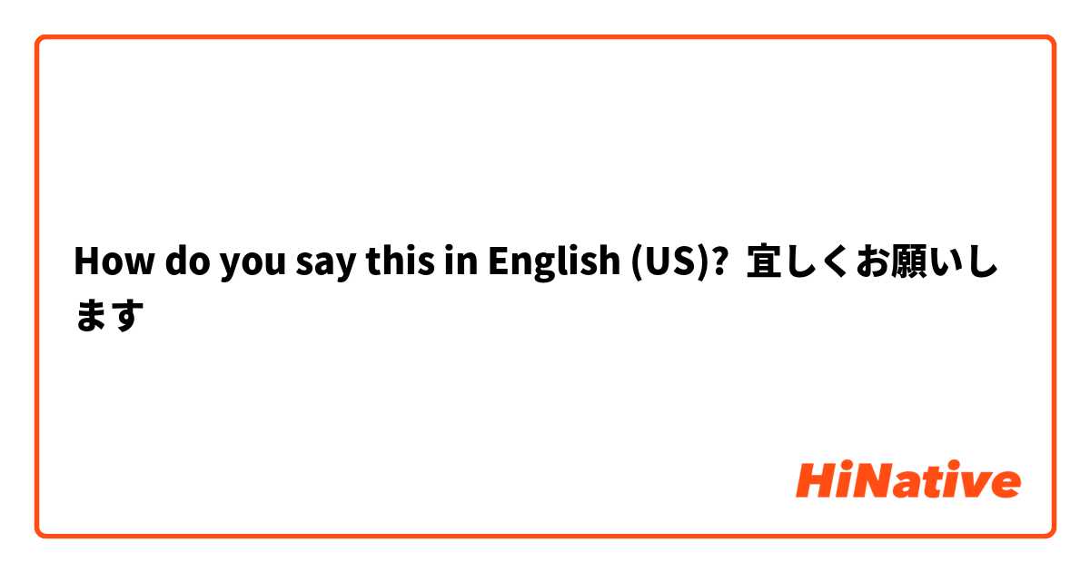 How do you say this in English (US)? 宜しくお願いします