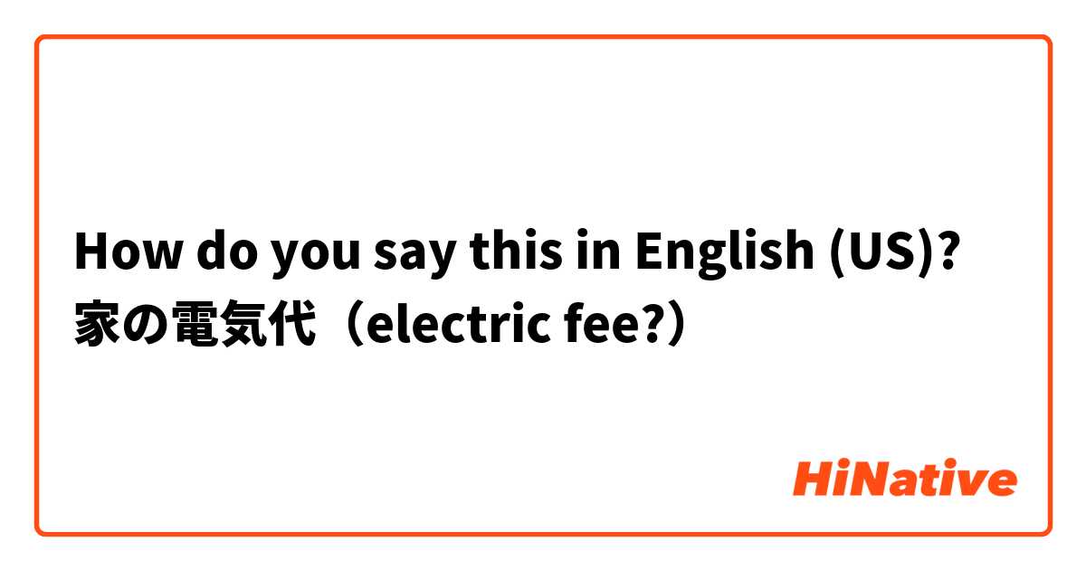 How do you say this in English (US)? 家の電気代（electric fee?）