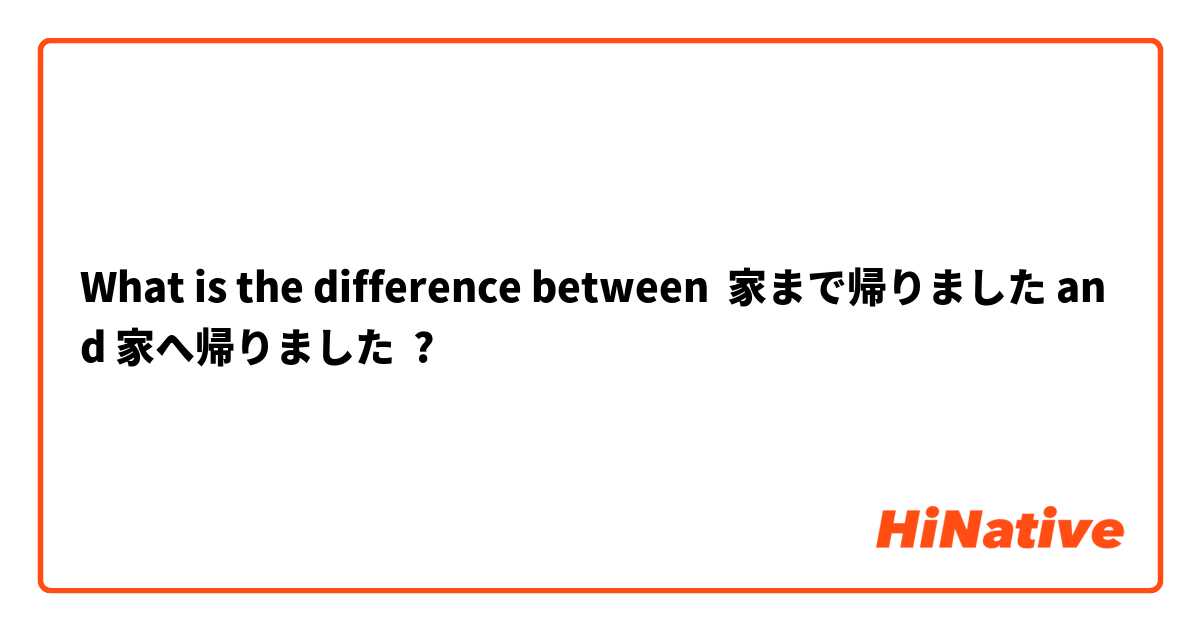 What is the difference between 家まで帰りました and 家へ帰りました ?