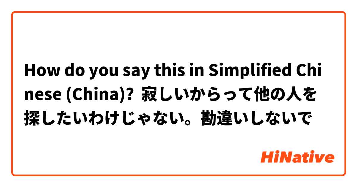 How do you say this in Simplified Chinese (China)? 寂しいからって他の人を探したいわけじゃない。勘違いしないで