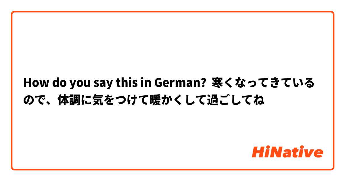 How do you say this in German? 寒くなってきているので、体調に気をつけて暖かくして過ごしてね