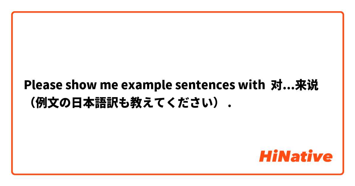 Please show me example sentences with 对...来说    （例文の日本語訳も教えてください）.
