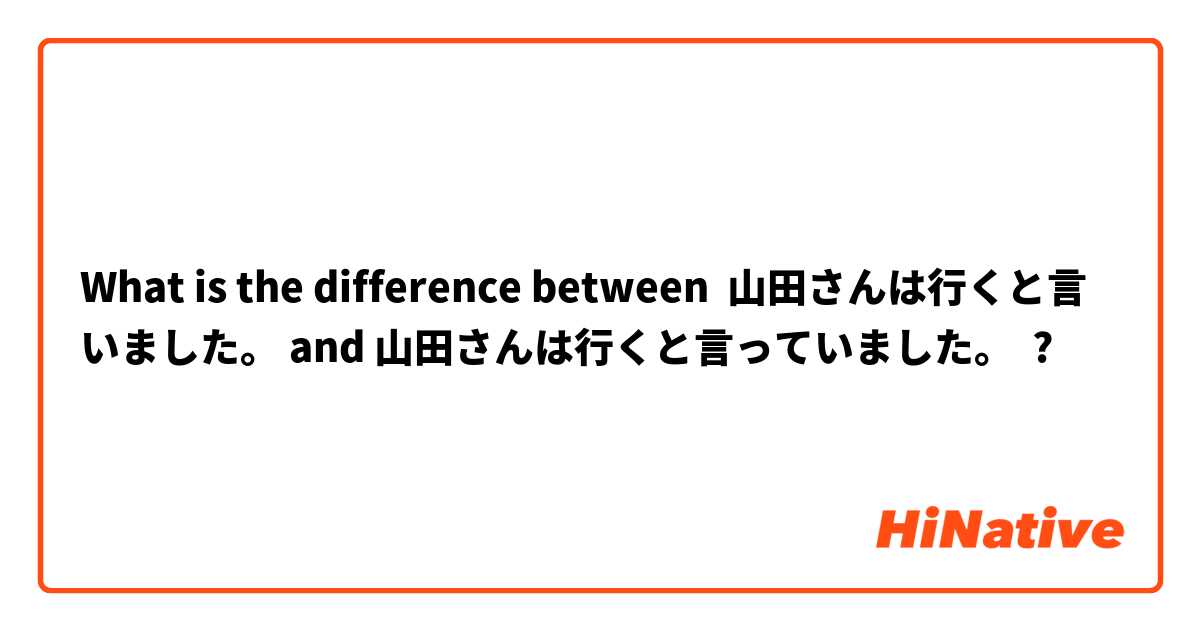 What is the difference between 山田さんは行くと言いました。 and 山田さんは行くと言っていました。 ?