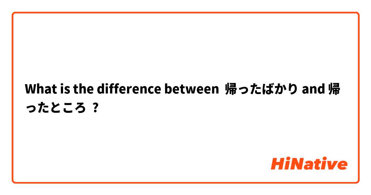 What is the difference between 帰ったばかり and 帰ったところ ?