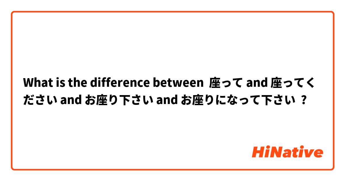 What is the difference between 座って and 座ってください and お座り下さい and お座りになって下さい ?
