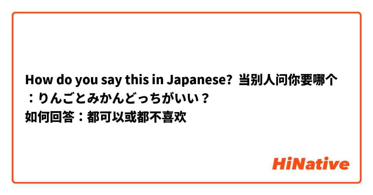 How do you say this in Japanese? 当别人问你要哪个：りんごとみかんどっちがいい？
如何回答：都可以或都不喜欢