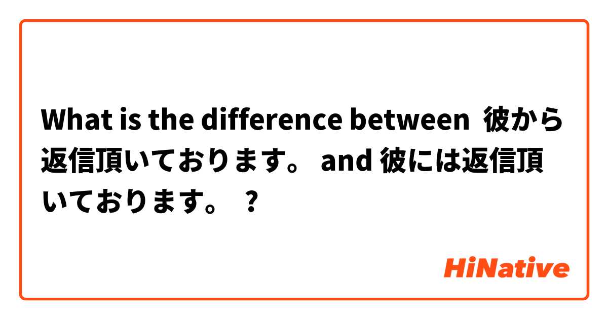 What is the difference between 彼から返信頂いております。 and 彼には返信頂いております。 ?