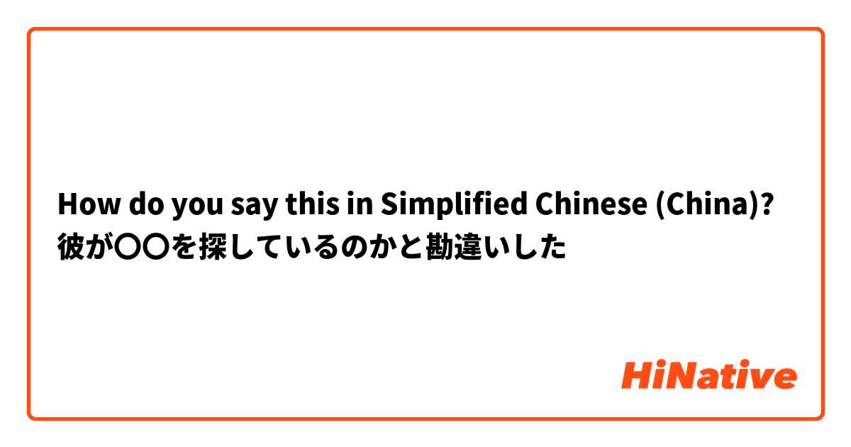 How do you say this in Simplified Chinese (China)? 彼が〇〇を探しているのかと勘違いした