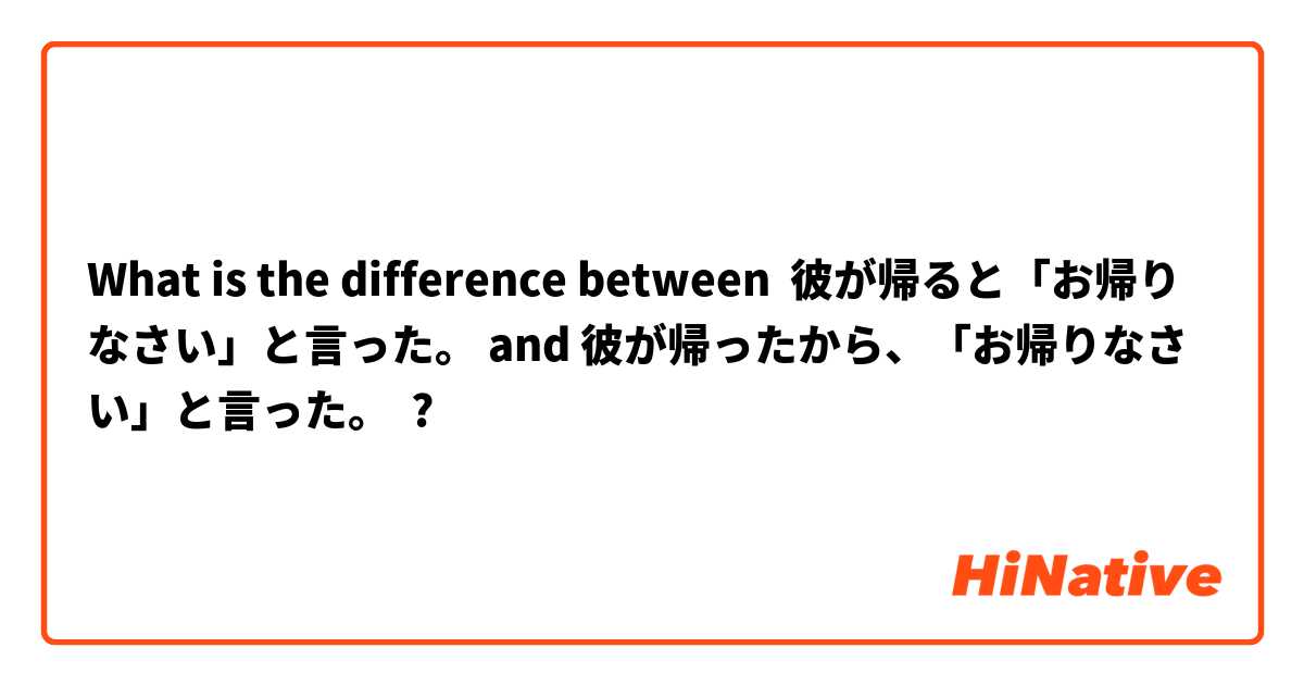 What is the difference between 彼が帰ると「お帰りなさい」と言った。 and 彼が帰ったから、「お帰りなさい」と言った。 ?