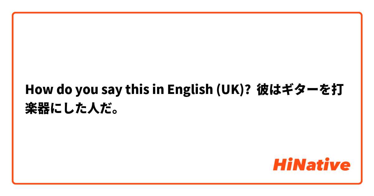 How do you say this in English (UK)? 彼はギターを打楽器にした人だ。