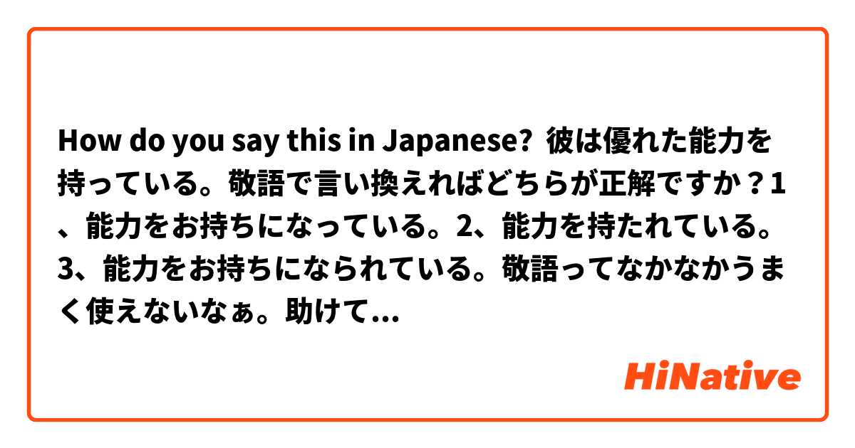 How do you say this in Japanese? 彼は優れた能力を持っている。敬語で言い換えればどちらが正解ですか？1、能力をお持ちになっている。2、能力を持たれている。3、能力をお持ちになられている。💫💫敬語ってなかなかうまく使えないなぁ。助けてください(T ^ T)