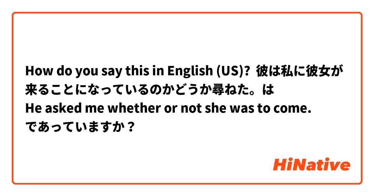 How do you say this in English (US)? 彼は私に彼女が来ることになっているのかどうか尋ねた。は
He asked me whether or not she was to come.
であっていますか？

