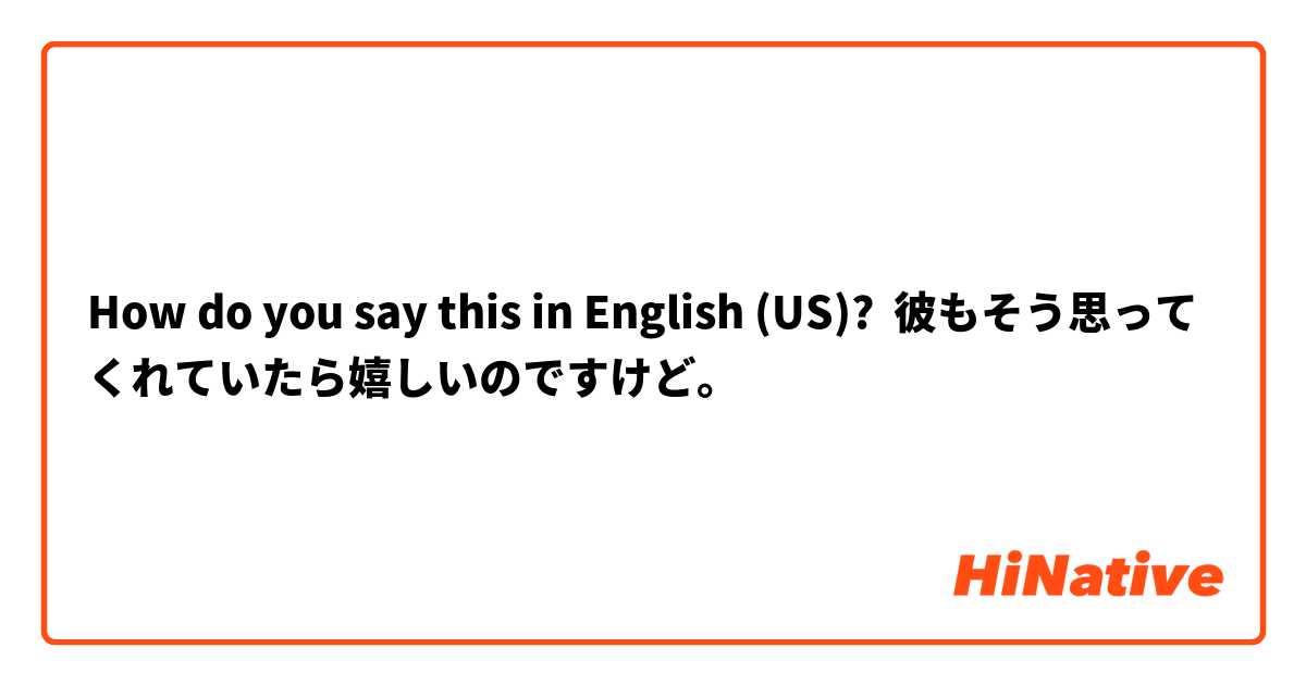 How do you say this in English (US)? 彼もそう思ってくれていたら嬉しいのですけど。