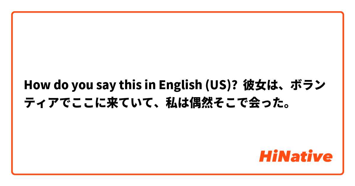 How do you say this in English (US)? 彼女は、ボランティアでここに来ていて、私は偶然そこで会った。 