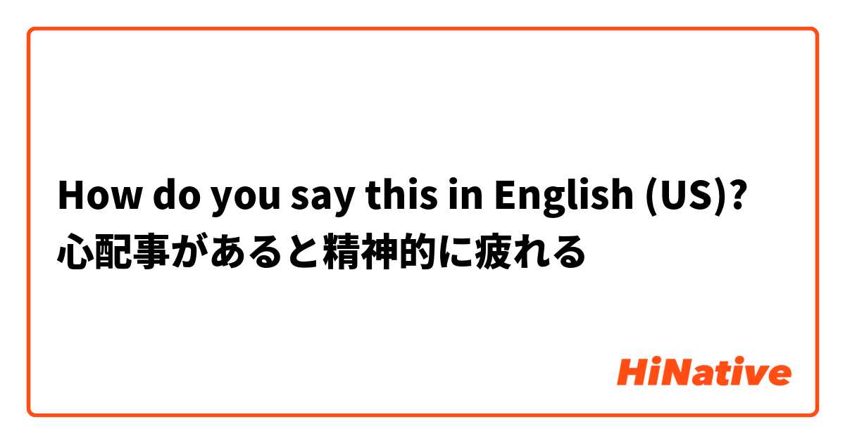 How do you say this in English (US)? 心配事があると精神的に疲れる