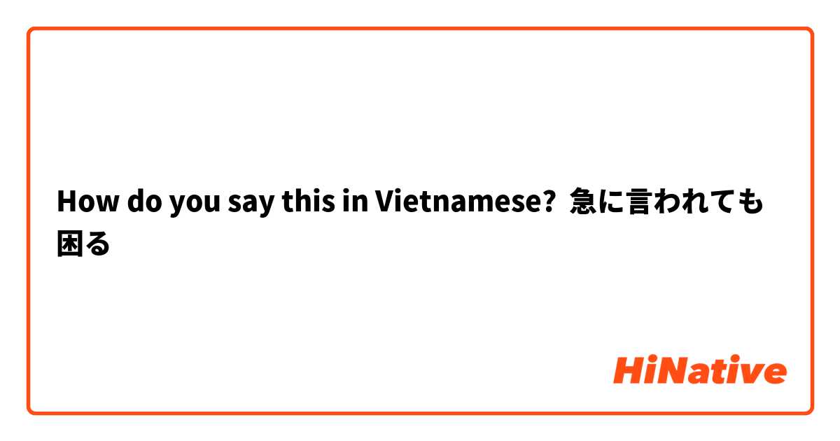 How do you say this in Vietnamese? 急に言われても困る
