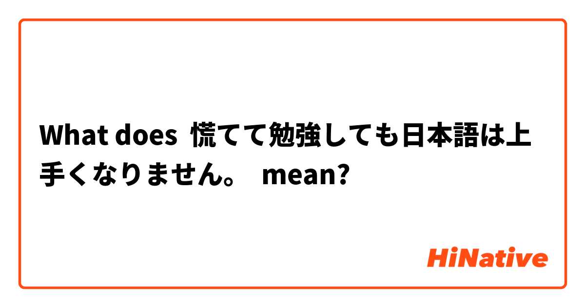 What does 慌てて勉強しても日本語は上手くなりません。 mean?