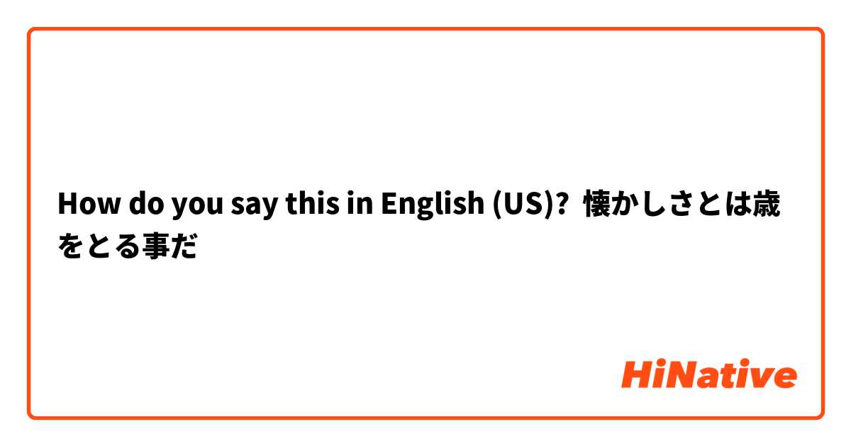 How do you say this in English (US)? 懐かしさとは歳をとる事だ