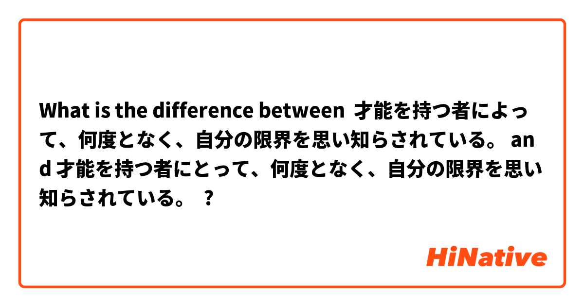 What is the difference between 才能を持つ者によって、何度となく、自分の限界を思い知らされている。 and 才能を持つ者にとって、何度となく、自分の限界を思い知らされている。 ?